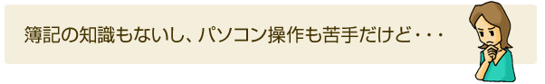 簿記の知識もないし、パソコン操作も苦手だけど・・・